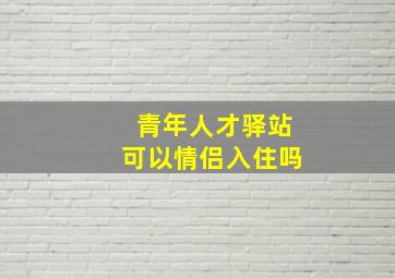 青年人才驿站可以情侣入住吗