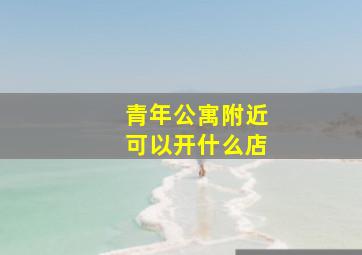 青年公寓附近可以开什么店