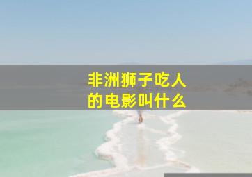 非洲狮子吃人的电影叫什么