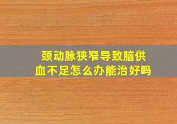 颈动脉狭窄导致脑供血不足怎么办能治好吗