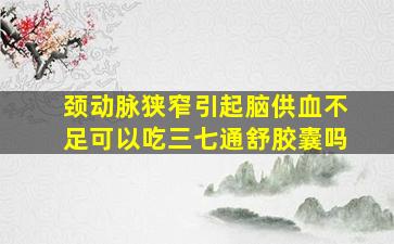 颈动脉狭窄引起脑供血不足可以吃三七通舒胶囊吗