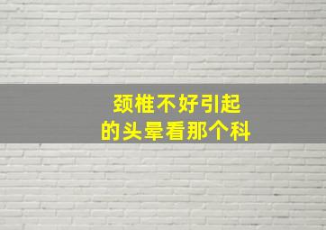 颈椎不好引起的头晕看那个科