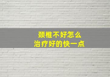 颈椎不好怎么治疗好的快一点