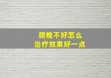 颈椎不好怎么治疗效果好一点