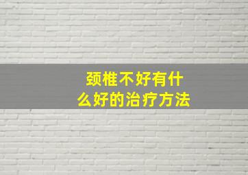 颈椎不好有什么好的治疗方法