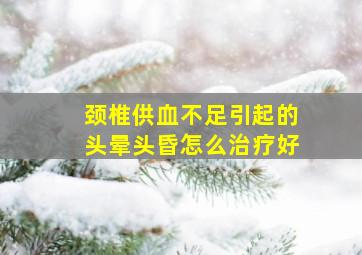 颈椎供血不足引起的头晕头昏怎么治疗好