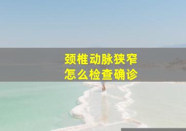 颈椎动脉狭窄怎么检查确诊