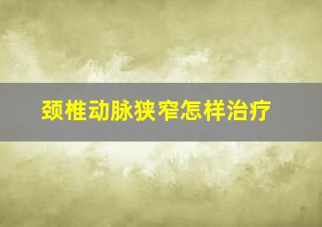 颈椎动脉狭窄怎样治疗