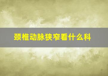 颈椎动脉狭窄看什么科