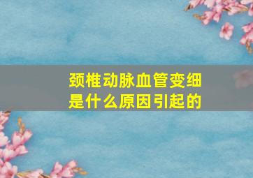 颈椎动脉血管变细是什么原因引起的