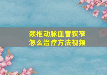 颈椎动脉血管狭窄怎么治疗方法视频