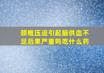 颈椎压迫引起脑供血不足后果严重吗吃什么药