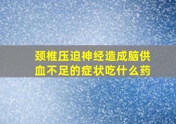 颈椎压迫神经造成脑供血不足的症状吃什么药