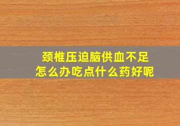 颈椎压迫脑供血不足怎么办吃点什么药好呢