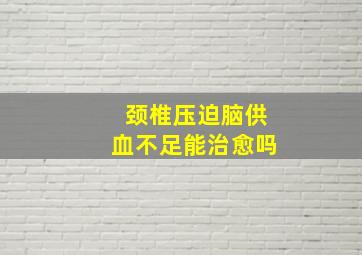 颈椎压迫脑供血不足能治愈吗