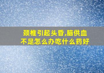 颈椎引起头昏,脑供血不足怎么办吃什么药好