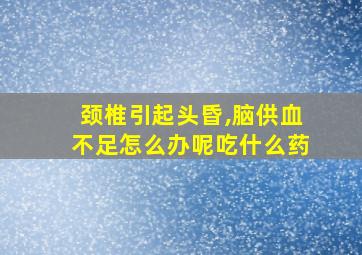 颈椎引起头昏,脑供血不足怎么办呢吃什么药