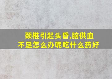 颈椎引起头昏,脑供血不足怎么办呢吃什么药好