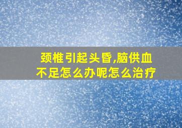 颈椎引起头昏,脑供血不足怎么办呢怎么治疗