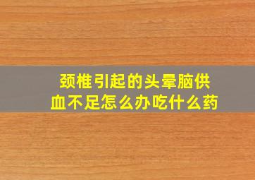 颈椎引起的头晕脑供血不足怎么办吃什么药