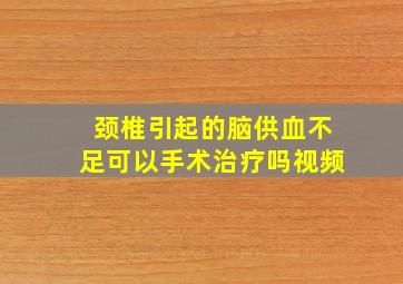 颈椎引起的脑供血不足可以手术治疗吗视频