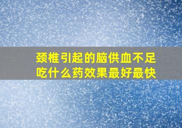 颈椎引起的脑供血不足吃什么药效果最好最快