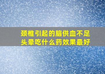 颈椎引起的脑供血不足头晕吃什么药效果最好