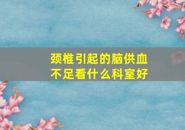 颈椎引起的脑供血不足看什么科室好