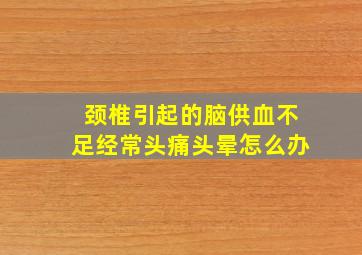 颈椎引起的脑供血不足经常头痛头晕怎么办