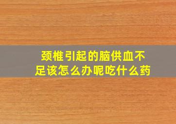 颈椎引起的脑供血不足该怎么办呢吃什么药