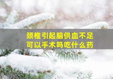 颈椎引起脑供血不足可以手术吗吃什么药