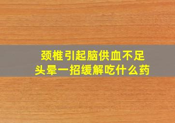 颈椎引起脑供血不足头晕一招缓解吃什么药