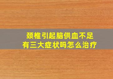 颈椎引起脑供血不足有三大症状吗怎么治疗