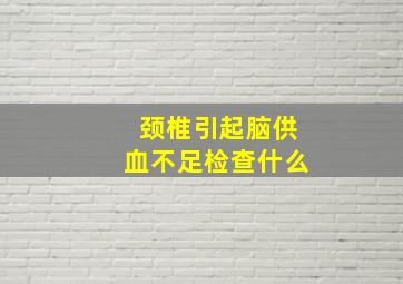 颈椎引起脑供血不足检查什么