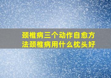 颈椎病三个动作自愈方法颈椎病用什么枕头好