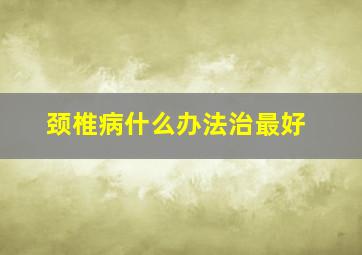 颈椎病什么办法治最好