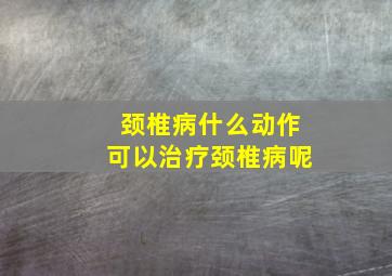 颈椎病什么动作可以治疗颈椎病呢