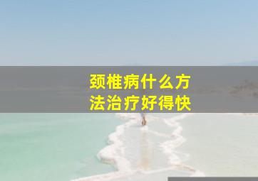 颈椎病什么方法治疗好得快