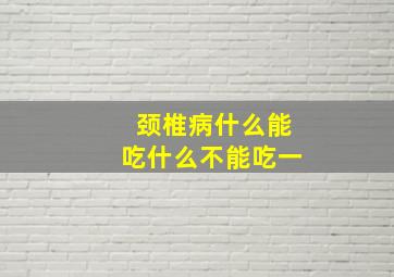 颈椎病什么能吃什么不能吃一