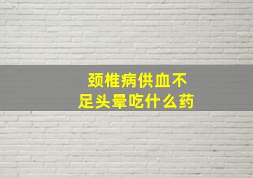 颈椎病供血不足头晕吃什么药