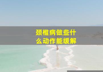 颈椎病做些什么动作能缓解