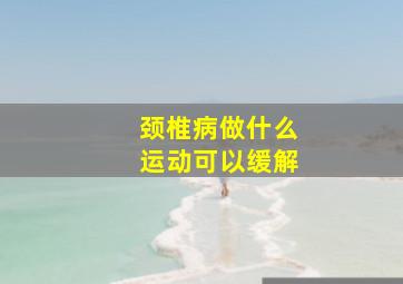 颈椎病做什么运动可以缓解