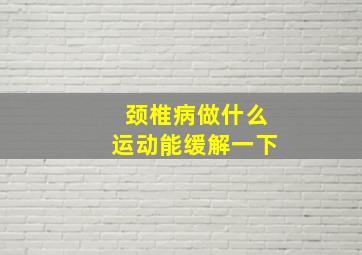 颈椎病做什么运动能缓解一下