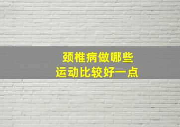 颈椎病做哪些运动比较好一点