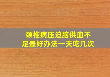 颈椎病压迫脑供血不足最好办法一天吃几次