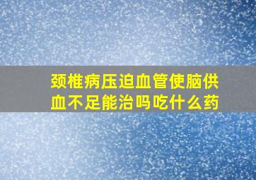 颈椎病压迫血管使脑供血不足能治吗吃什么药