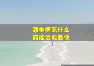 颈椎病吃什么药能治愈最快