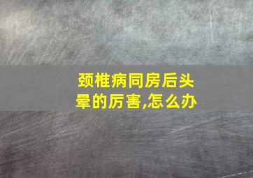 颈椎病同房后头晕的厉害,怎么办