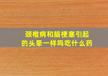 颈椎病和脑梗塞引起的头晕一样吗吃什么药