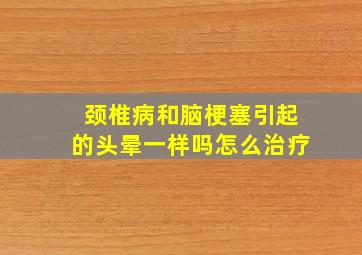 颈椎病和脑梗塞引起的头晕一样吗怎么治疗